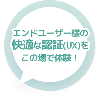 エンドユーザー様の快適な認証(UX)をこの場で体験！